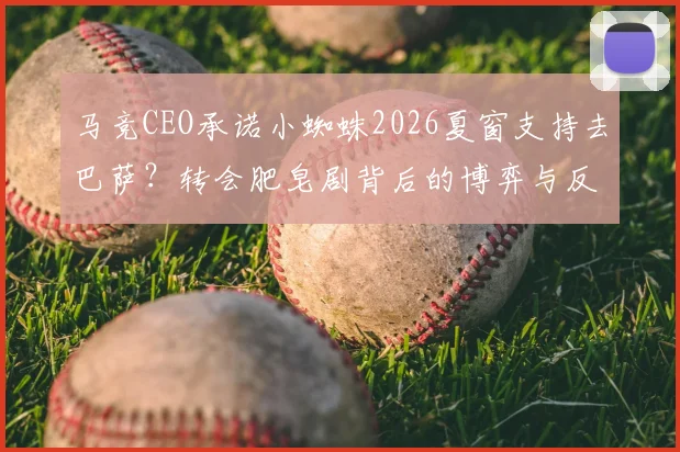 马竞CEO承诺小蜘蛛2026夏窗支持去巴萨？转会肥皂剧背后的博弈与反转