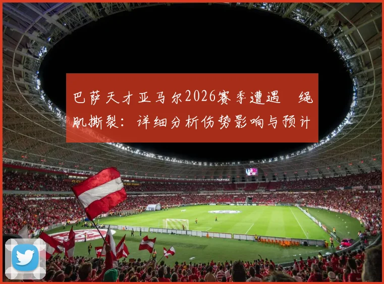 巴萨天才亚马尔2026赛季遭遇腘绳肌撕裂：详细分析伤势影响与预计复出时间