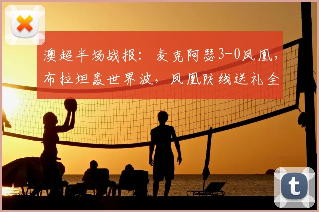 澳超半场战报：麦克阿瑟3-0凤凰，布拉坦轰世界波，凤凰防线送礼全解析