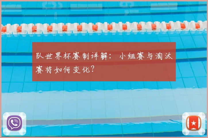 队世界杯赛制详解:小组赛与淘汰赛将如何变化?