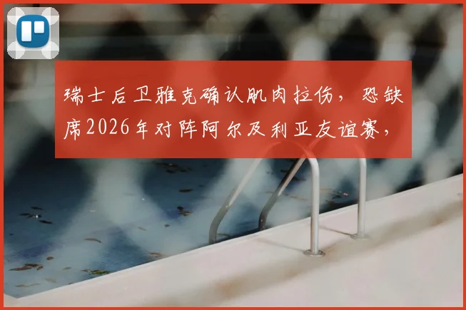 瑞士后卫雅克确认肌肉拉伤，恐缺席2026年对阵阿尔及利亚友谊赛，主帅如何调整后防？