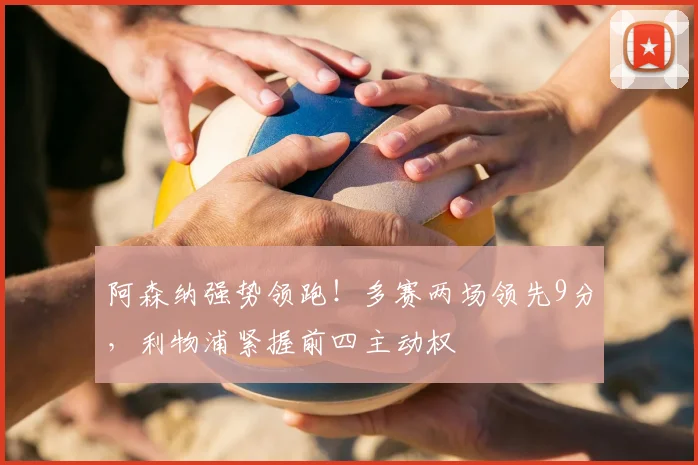 阿森纳强势领跑!多赛两场领先9分,利物浦紧握前四主动权