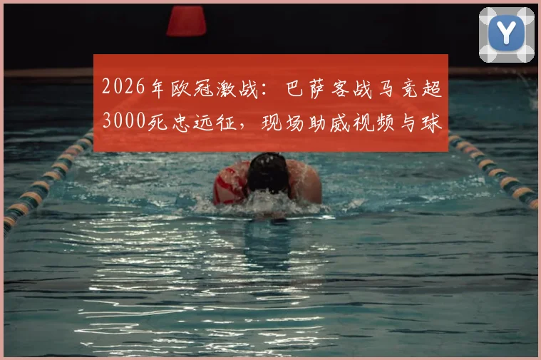 2026年欧冠激战：巴萨客战马竞超3000死忠远征，现场助威视频与球迷区深度实拍