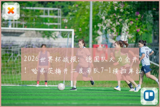2026世界杯战报：德国队火力全开！哈弗茨梅开二度率队7-1横扫库拉索，布朗传射建功亮点十足