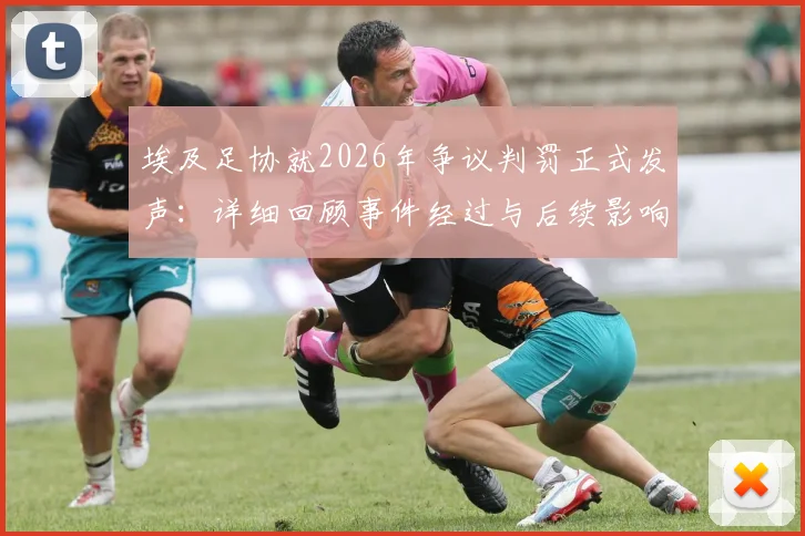 埃及足协就2026年争议判罚正式发声:详细回顾事件经过与后续影响解读