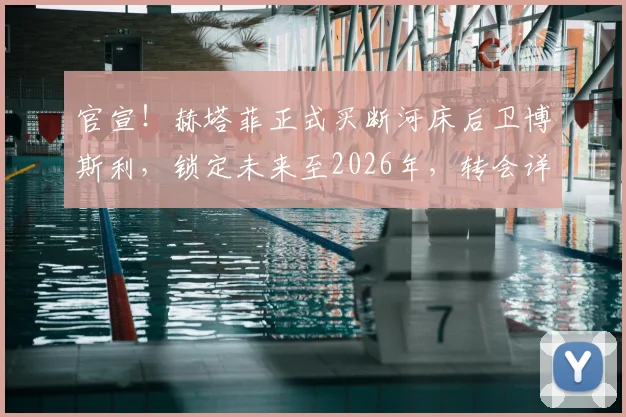 官宣！赫塔菲正式买断河床后卫博斯利，锁定未来至2026年，转会详情一览