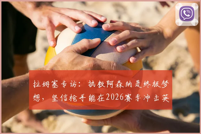 拉姆塞专访：执教阿森纳是终极梦想，坚信枪手能在2026赛季冲击英超和欧冠双冠王