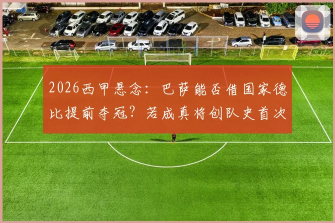 2026西甲悬念:巴萨能否借国家德比提前夺冠?若成真将创队史首次纪录