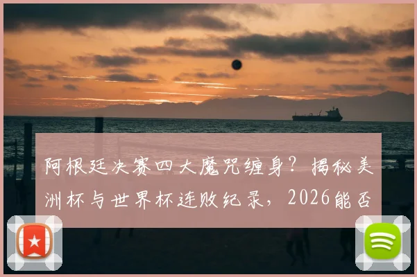 阿根廷决赛四大魔咒缠身？揭秘美洲杯与世界杯连败纪录，2026能否破除