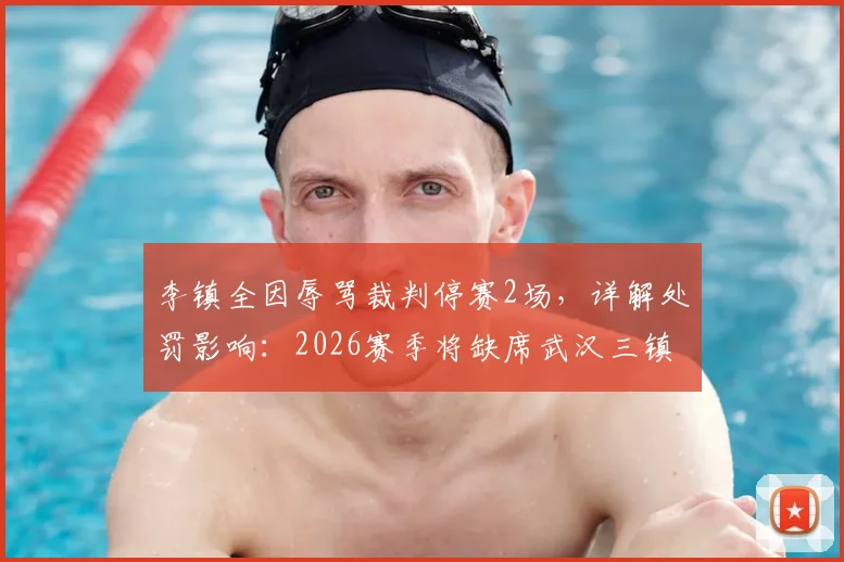 李镇全因辱骂裁判停赛2场，详解处罚影响：2026赛季将缺席武汉三镇、深圳新鹏城两场关键战