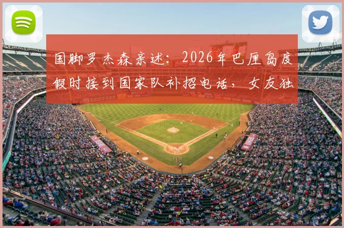 国脚罗杰森亲述：2026年巴厘岛度假时接到国家队补招电话，女友独自留守后续