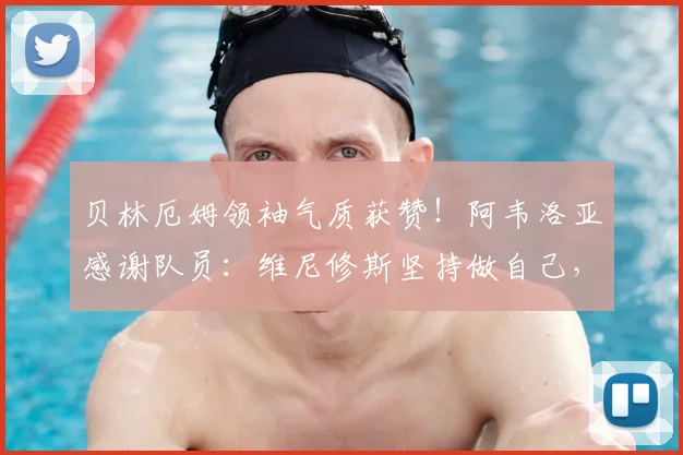 贝林厄姆领袖气质获赞！阿韦洛亚感谢队员：维尼修斯坚持做自己，皇马2026基石养成记
