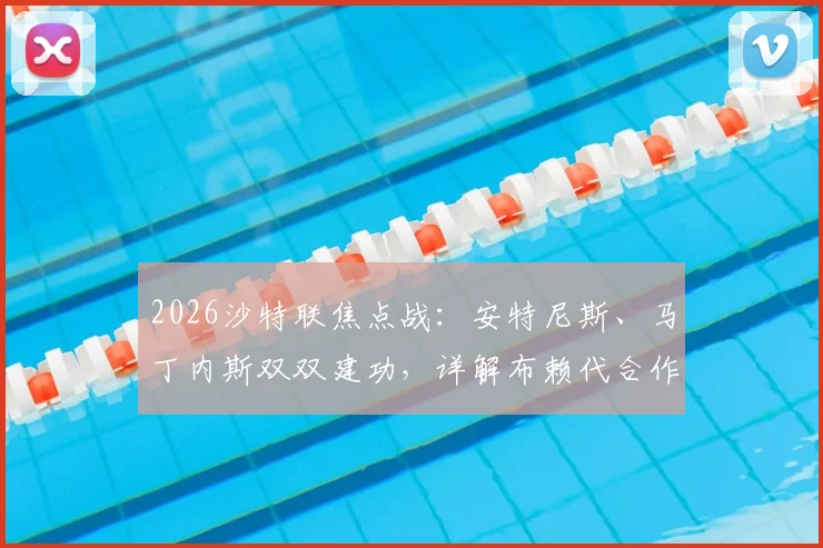 2026沙特联焦点战:安特尼斯、马丁内斯双双建功,详解布赖代合作1-1战平利雅得体育全过程与赛后分析