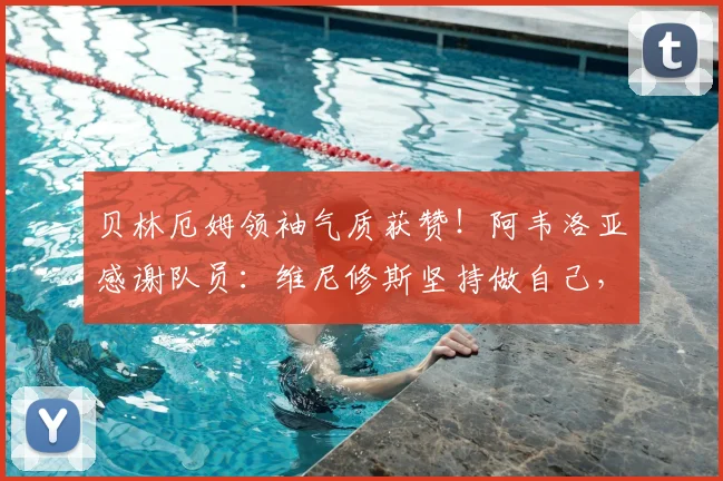 贝林厄姆领袖气质获赞!阿韦洛亚感谢队员:维尼修斯坚持做自己,皇马2026基石养成记