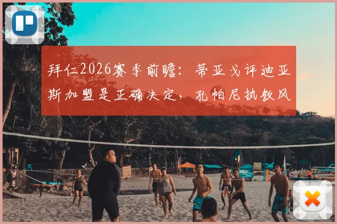 拜仁2026赛季前瞻：蒂亚戈评迪亚斯加盟是正确决定，孔帕尼执教风格获认可