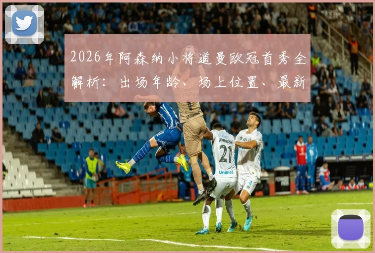 2026年阿森纳小将道曼欧冠首秀全解析：出场年龄、场上位置、最新身价及比赛回放观看指南