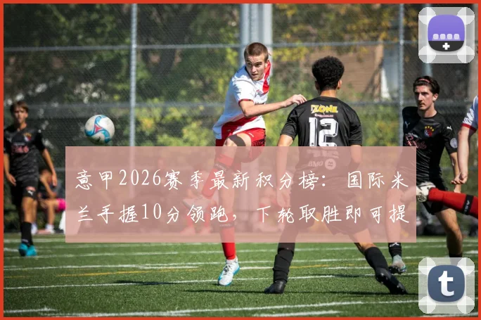 意甲2026赛季最新积分榜:国际米兰手握10分领跑,下轮取胜即可提前夺冠