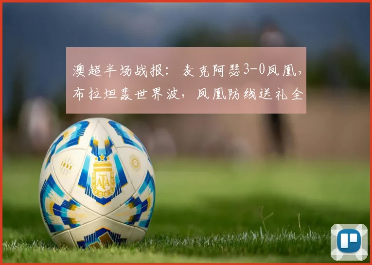 澳超半场战报：麦克阿瑟3-0凤凰，布拉坦轰世界波，凤凰防线送礼全解析