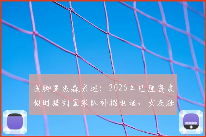 国脚罗杰森亲述:2026年巴厘岛度假时接到国家队补招电话,女友独自留守后续