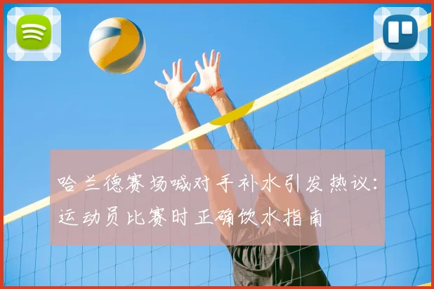 哈兰德赛场喊对手补水引发热议:运动员比赛时正确饮水指南
