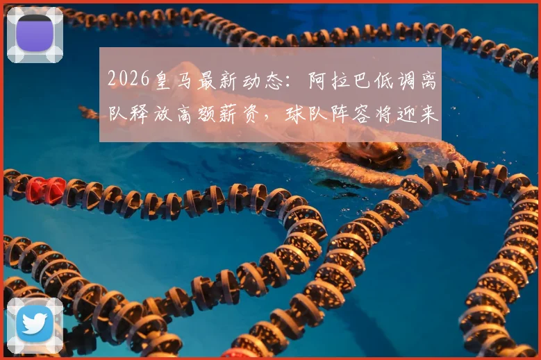 2026皇马最新动态：阿拉巴低调离队释放高额薪资，球队阵容将迎来哪些关键调整？
