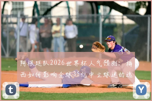 阿根廷队2026世界杯人气预测：梅西如何影响全球35亿中立球迷的选择