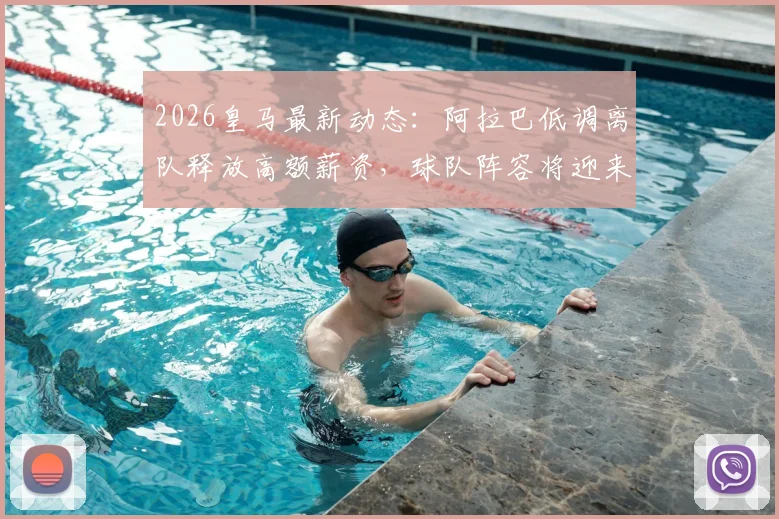 2026皇马最新动态:阿拉巴低调离队释放高额薪资,球队阵容将迎来哪些关键调整?