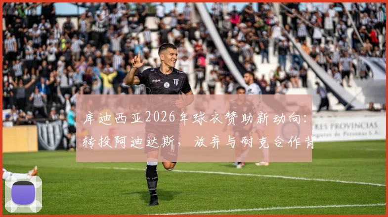 库迪西亚2026年球衣赞助新动向：转投阿迪达斯，放弃与耐克合作背后原因解析