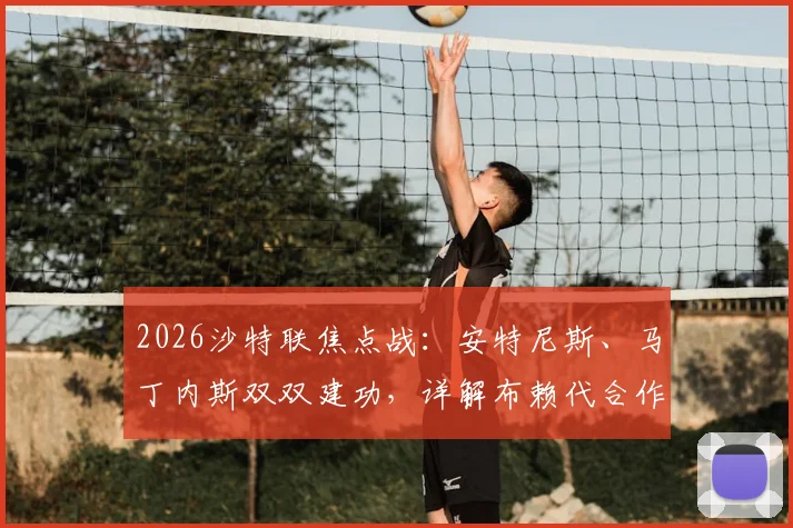 2026沙特联焦点战:安特尼斯、马丁内斯双双建功,详解布赖代合作1-1战平利雅得体育全过程与赛后分析
