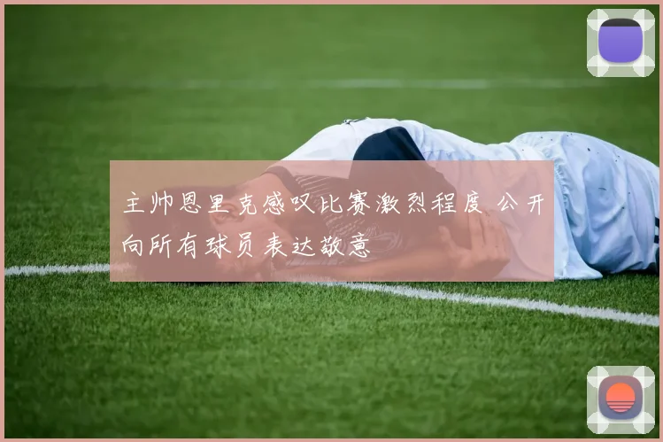 主帅恩里克感叹比赛激烈程度 公开向所有球员表达敬意