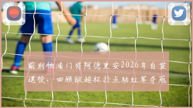 前利物浦门将阿德里安2026年自宣退役，回顾欧超杯扑点助红军夺冠关键战及个人生涯数据