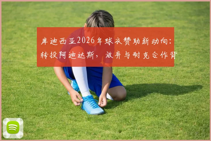 库迪西亚2026年球衣赞助新动向：转投阿迪达斯，放弃与耐克合作背后原因解析