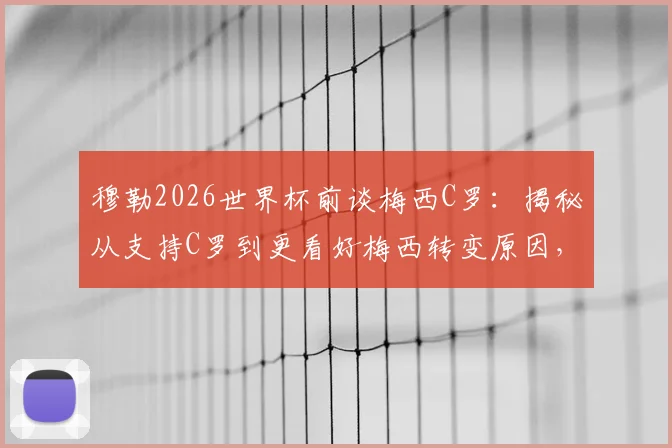 穆勒2026世界杯前谈梅西C罗：揭秘从支持C罗到更看好梅西转变原因，附完整采访原话解读