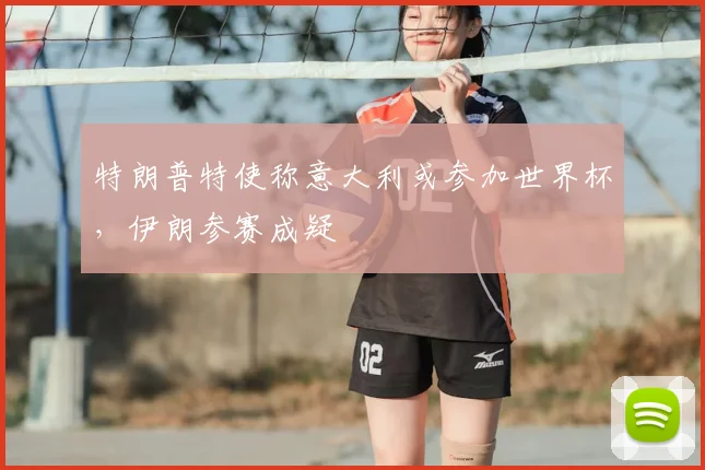特朗普特使称意大利或参加世界杯,伊朗参赛成疑