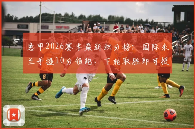 意甲2026赛季最新积分榜：国际米兰手握10分领跑，下轮取胜即可提前夺冠