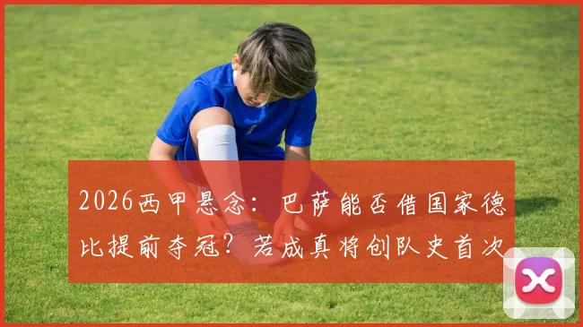 2026西甲悬念：巴萨能否借国家德比提前夺冠？若成真将创队史首次纪录