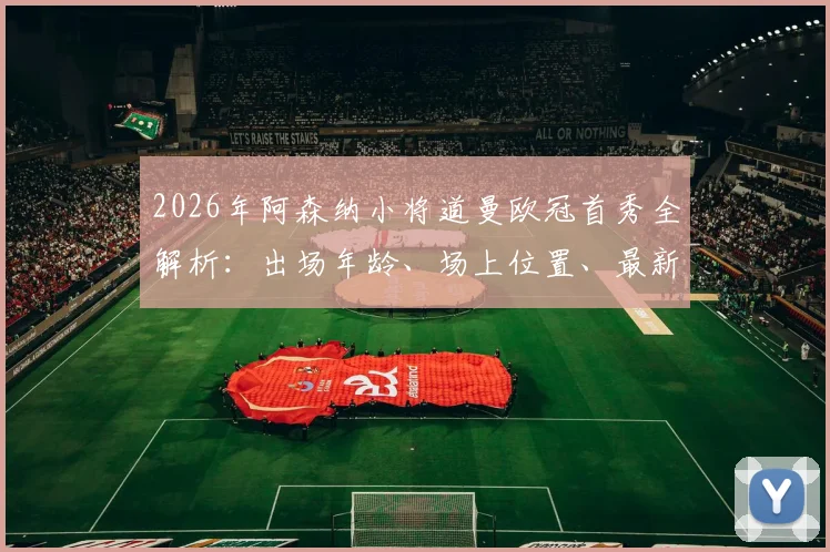 2026年阿森纳小将道曼欧冠首秀全解析:出场年龄、场上位置、最新身价及比赛回放观看指南