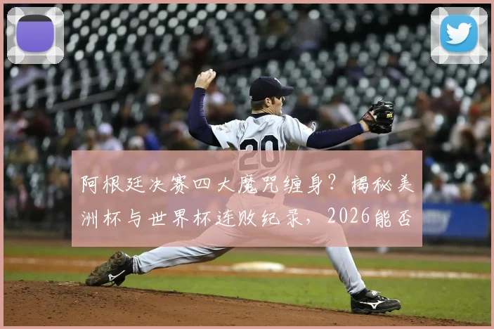 阿根廷决赛四大魔咒缠身?揭秘美洲杯与世界杯连败纪录,2026能否破除