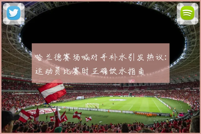 哈兰德赛场喊对手补水引发热议：运动员比赛时正确饮水指南