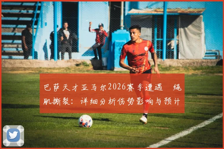 巴萨天才亚马尔2026赛季遭遇腘绳肌撕裂:详细分析伤势影响与预计复出时间