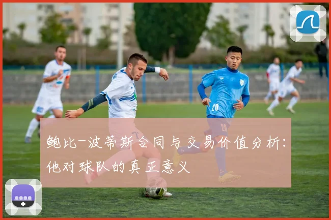 鲍比-波蒂斯合同与交易价值分析：他对球队的真正意义