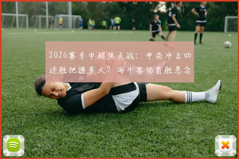 2026赛季中超焦点战：申花冲击四连胜把握多大？海牛客场首胜悬念与积分转正前景分析