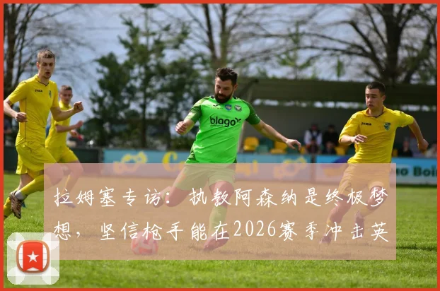 拉姆塞专访:执教阿森纳是终极梦想,坚信枪手能在2026赛季冲击英超和欧冠双冠王