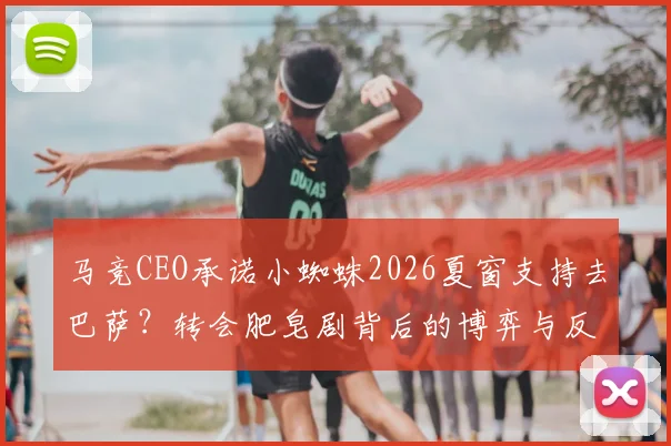 马竞CEO承诺小蜘蛛2026夏窗支持去巴萨?转会肥皂剧背后的博弈与反转