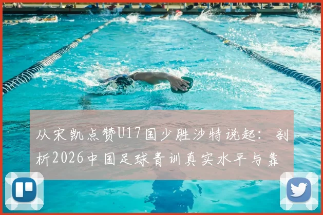 从宋凯点赞U17国少胜沙特说起：剖析2026中国足球青训真实水平与靠谱青训机构筛选指南